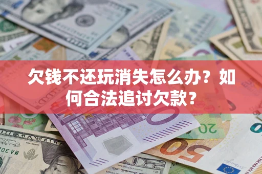济南欠钱不还玩消失怎么办？如何合法追讨欠款？