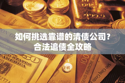 济南如何挑选靠谱的清债公司？合法追债全攻略