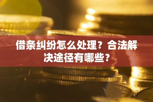 济南借条纠纷怎么处理？合法解决途径有哪些？