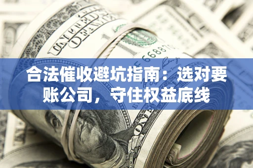 济南合法催收避坑指南：选对要账公司，守住权益底线