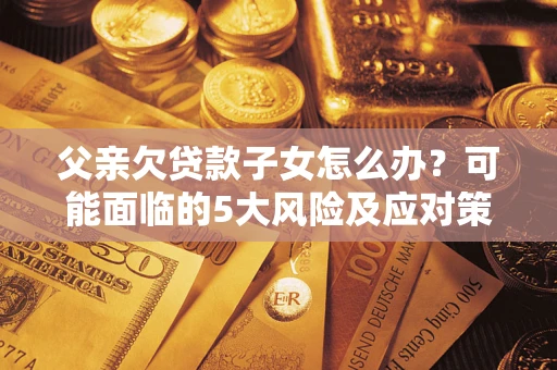 济南父亲欠贷款子女怎么办?可能面临的5大风险及应对策略 济南父亲欠贷款子女怎么办?可能面临的5大风险及应对策略