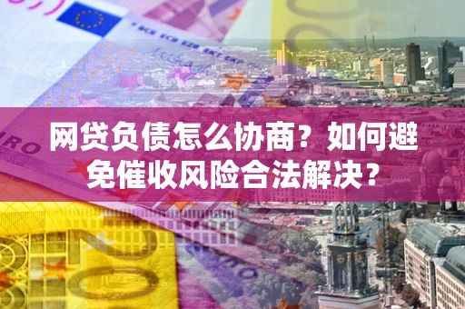 济南网贷负债怎么协商？如何避免催收风险合法解决？