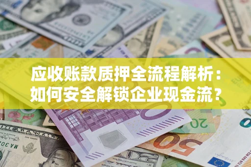 济南应收账款质押全流程解析：如何安全解锁企业现金流？