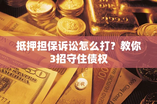济南抵押担保诉讼怎么打？教你3招守住债权