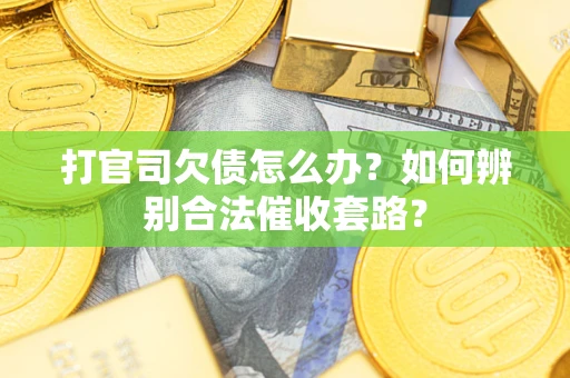 济南打官司欠债怎么办？如何辨别合法催收套路？