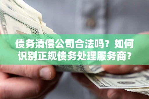济南债务清偿公司合法吗？如何识别正规债务处理服务商？