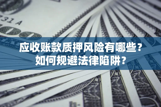 济南应收账款质押风险有哪些？如何规避法律陷阱？