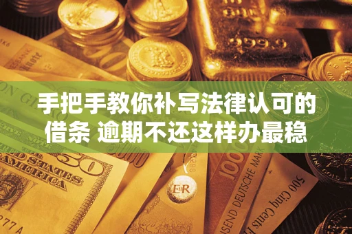 济南手把手教你补写法律认可的借条 逾期不还这样办最稳妥