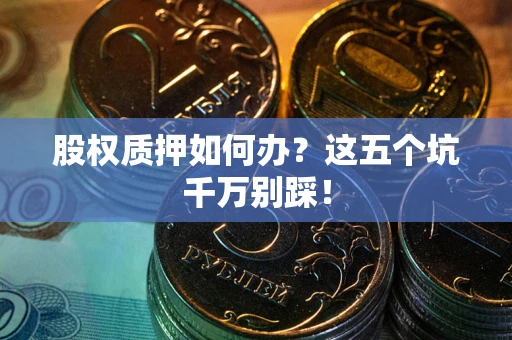 济南股权质押如何办？这五个坑千万别踩！