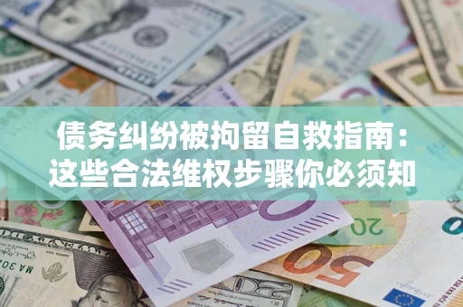 济南债务纠纷被拘留自救指南：这些合法维权步骤你必须知道！
