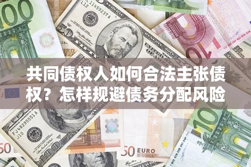 济南共同债权人如何合法主张债权？怎样规避债务分配风险？