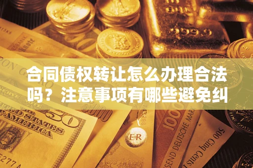 济南合同债权转让怎么办理合法吗？注意事项有哪些避免纠纷？