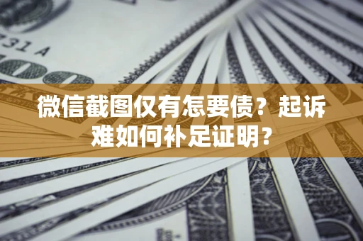 济南微信截图仅有怎要债？起诉难如何补足证明？