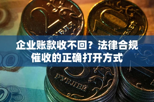 济南企业账款收不回？法律合规催收的正确打开方式