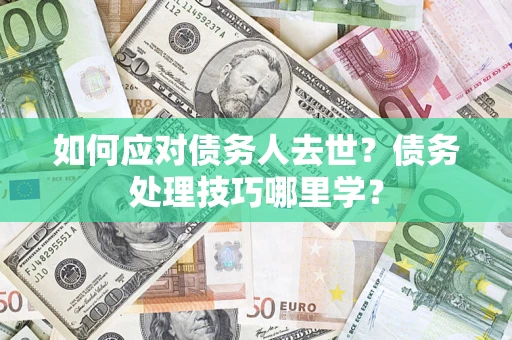 济南如何应对债务人去世？债务处理技巧哪里学？