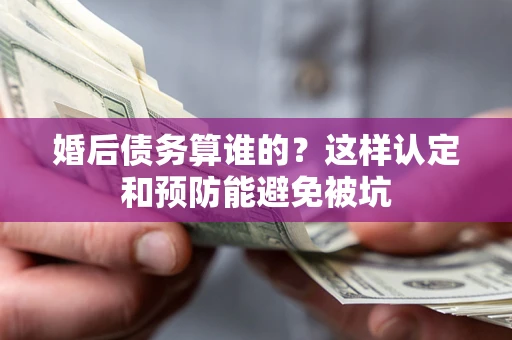 济南婚后债务算谁的？这样认定和预防能避免被坑