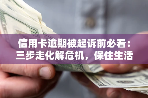 济南信用卡逾期被起诉前必看：三步走化解危机，保住生活尊严