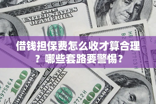 济南借钱担保费怎么收才算合理？哪些套路要警惕？