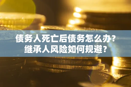 济南债务人死亡后债务怎么办？继承人风险如何规避？