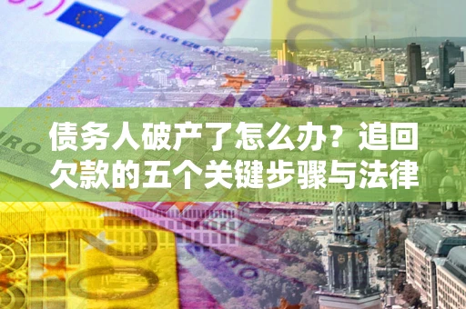 济南债务人破产了怎么办？追回欠款的五个关键步骤与法律策略