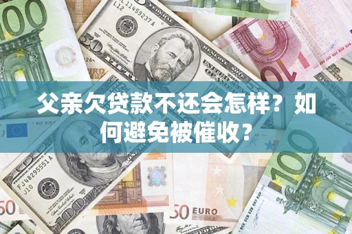 济南父亲欠贷款不还会怎样？如何避免被催收？