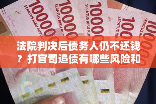 济南法院判决后债务人仍不还钱？打官司追债有哪些风险和技巧？