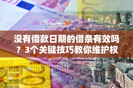 济南没有借款日期的借条有效吗？3个关键技巧教你维护权益