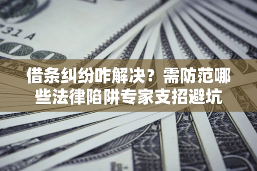 济南借条纠纷咋解决？需防范哪些法律陷阱专家支招避坑