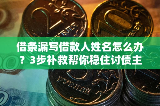 济南借条漏写借款人姓名怎么办？3步补救帮你稳住讨债主动权