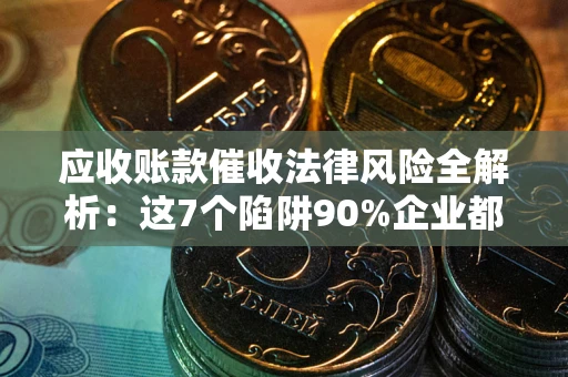 济南应收账款催收法律风险全解析：这7个陷阱90%企业都踩过（含合规应对指南）