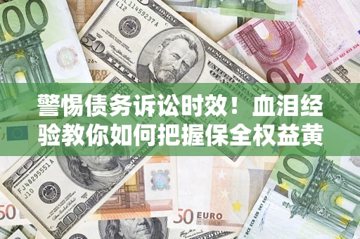 济南警惕债务诉讼时效！血泪经验教你如何把握保全权益黄金期