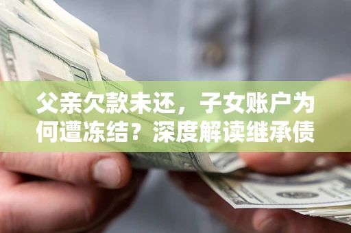 济南父亲欠款未还，子女账户为何遭冻结？深度解读继承债务迷局