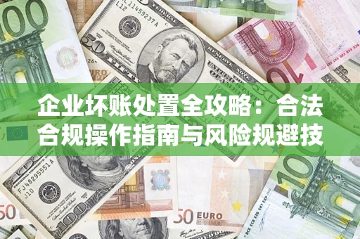 济南企业坏账处置全攻略：合法合规操作指南与风险规避技巧解析
