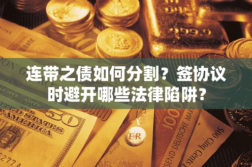 济南连带之债如何分割？签协议时避开哪些法律陷阱？