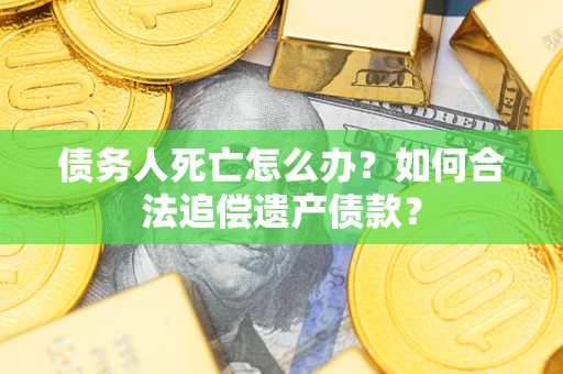 济南债务人死亡怎么办？如何合法追偿遗产债款？