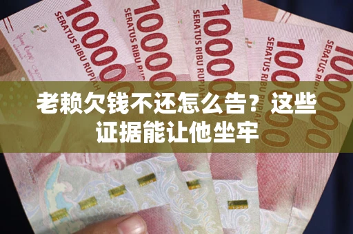 济南老赖欠钱不还怎么告？这些证据能让他坐牢