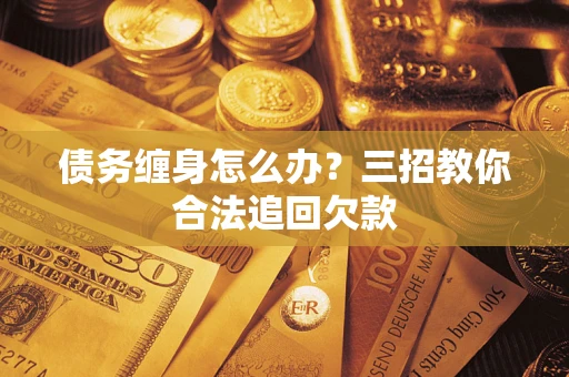 济南债务缠身怎么办？三招教你合法追回欠款