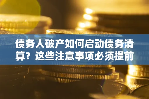济南债务人破产如何启动债务清算？这些注意事项必须提前知道