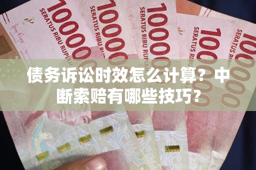 济南债务诉讼时效怎么计算？中断索赔有哪些技巧？