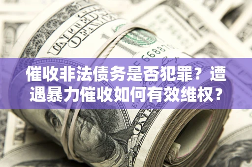 济南催收非法债务是否犯罪?遭遇暴力催收如何有效维权? 济南催收非法债务是否犯罪?遭遇暴力催收如何有效维权?