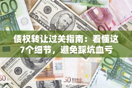 济南债权转让过关指南：看懂这7个细节，避免踩坑血亏