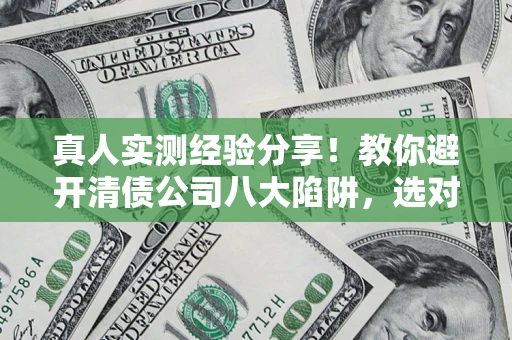 济南真人实测经验分享！教你避开清债公司八大陷阱，选对机构少走十年弯路