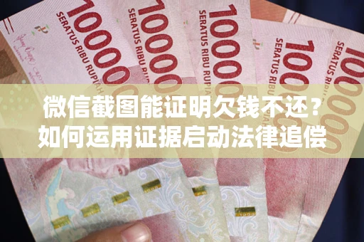 济南微信截图能证明欠钱不还？如何运用证据启动法律追偿程序？