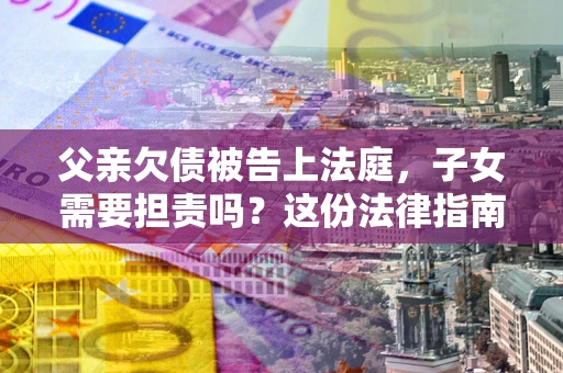 济南父亲欠债被告上法庭，子女需要担责吗？这份法律指南必须看完