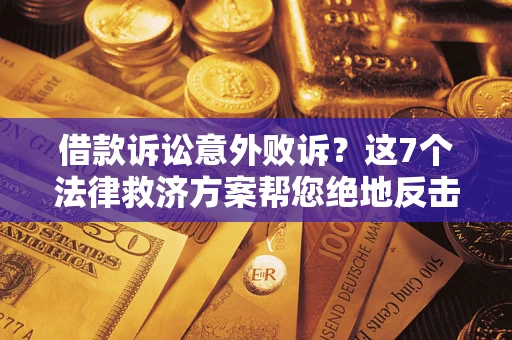 济南借款诉讼意外败诉？这7个法律救济方案帮您绝地反击！