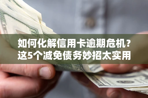 济南如何化解信用卡逾期危机？这5个减免债务妙招太实用