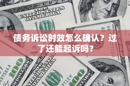济南债务诉讼时效怎么确认？过了还能起诉吗？