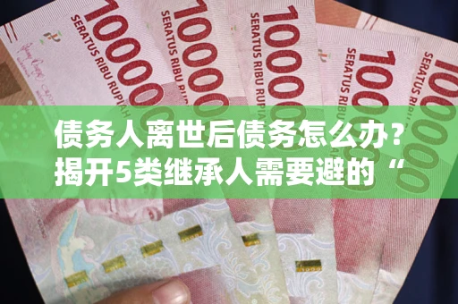 济南债务人离世后债务怎么办？揭开5类继承人需要避的“坑”