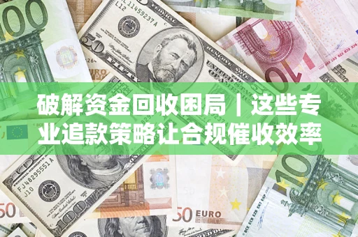 济南破解资金回收困局｜这些专业追款策略让合规催收效率翻倍