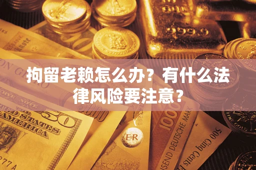 济南拘留老赖怎么办？有什么法律风险要注意？
